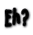 Eh?