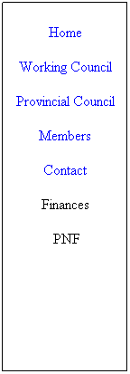 Text Box: Home
Working Council
Provincial Council
Members
Membership Form
Contact
Finances
&nbsp;PNF
&nbsp;Misc
&nbsp;
