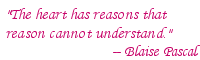 The heart has reasons that reason cannot understand. -- Blaise Pascal