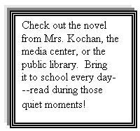 Text Box: Check out the novel from Mrs. Kochan, the media center, or the public library.  Bring it to school every day---read during those quiet moments!