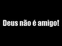 Deus n�o � amigo.