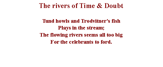 Text Box: The rivers of Time & DoubtTund howls and Trodvitner�s fishPlays in the stream;The flowing rivers seems all too bigFor the celebrants to ford.