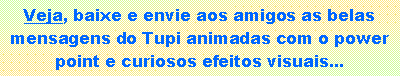 Caixa de texto: Veja, baixe e envie aos amigos as belas mensagens do Tupi animadas com o power point e curiosos efeitos visuais...