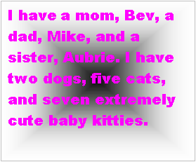 Text Box: I have a mom, Bev, a dad, Mike, and a sister, Aubrie. I have two dogs, five cats, and seven extremely cute baby kitties.     