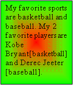 Text Box: My favorite sports are basketball and baseball. My 2 favorite players are    Kobe Bryant[basketball] and Derec Jeeter [baseball].