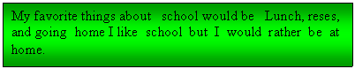 Text Box: My favorite things about   school would be   Lunch, reses, and going  home I like  school  but  I  would  rather  be  at  home. 