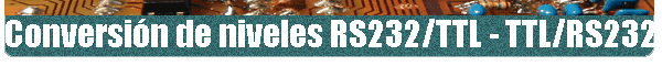 Conversi�n de niveles RS232/TTL - TTL/RS232