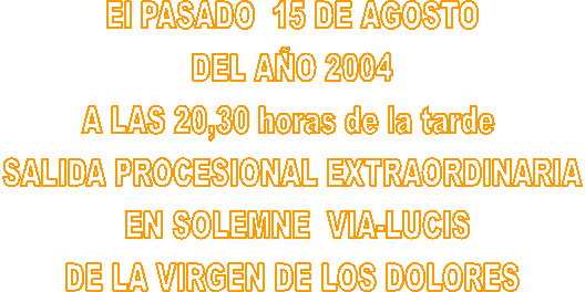 15 DE AGOSTO
A LAS 10 DE LA MA�ANA
SALIDA EXTRAORDINARIA EN 
PROCESI�N 
DE LA VIRGEN DE LOS DOLORES