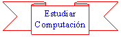 Cinta hacia abajo: Estudiar
Computaci�n
