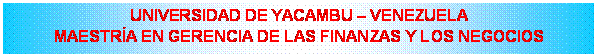 Cuadro de texto: UNIVERSIDAD YACAMBU – VENEZUELA
MAESTRÍA EN GERENCIA DE LAS FINANZAS Y LOS NEGOCIOS