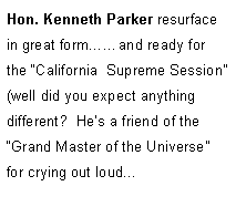 Text Box: Hon. Kenneth Parker resurface in great formand ready for the California  Supreme Session 
(well did you expect anything different?  Hes a friend of the Grand Master of the Universe for crying out loud...