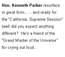 Text Box: Hon. Kenneth Parker resurface in great form��and ready for the �California  Supreme Session� 
(well did you expect anything different?  He�s a friend of the �Grand Master of the Universe� for crying out loud...