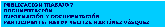 Cuadro de texto: PUBLICACI�N TRABAJO 7
DOCUMENTACI�N
INFORMACI�N Y DOCUMENTACI�N
PARTICIPANTE: NAUDY YELITZE MART�NEZ V�SQUEZ
