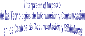 Interpretar el Impacto 
de las Tecnologias de Informaci�n y Comunicaci�n 
en los Centros de Documentaci�n y Bibliotecas