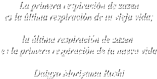 La primera respiraci�n de zazen
es la �ltima respiraci�n de tu vieja vida;

la �ltima respiraci�n de zazen 
es la primera respiraci�n de tu nueva vida

Daigyo Moriyama Roshi