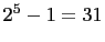 $ 2^5-1=31$