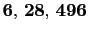 $ \mathbf{6}, \mathbf{28}, \mathbf{496}$