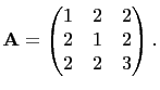 $\displaystyle \mathbf{A}=
\begin{pmatrix}
1&2&2\\
2&1&2\\
2&2&3
\end{pmatrix}.
$