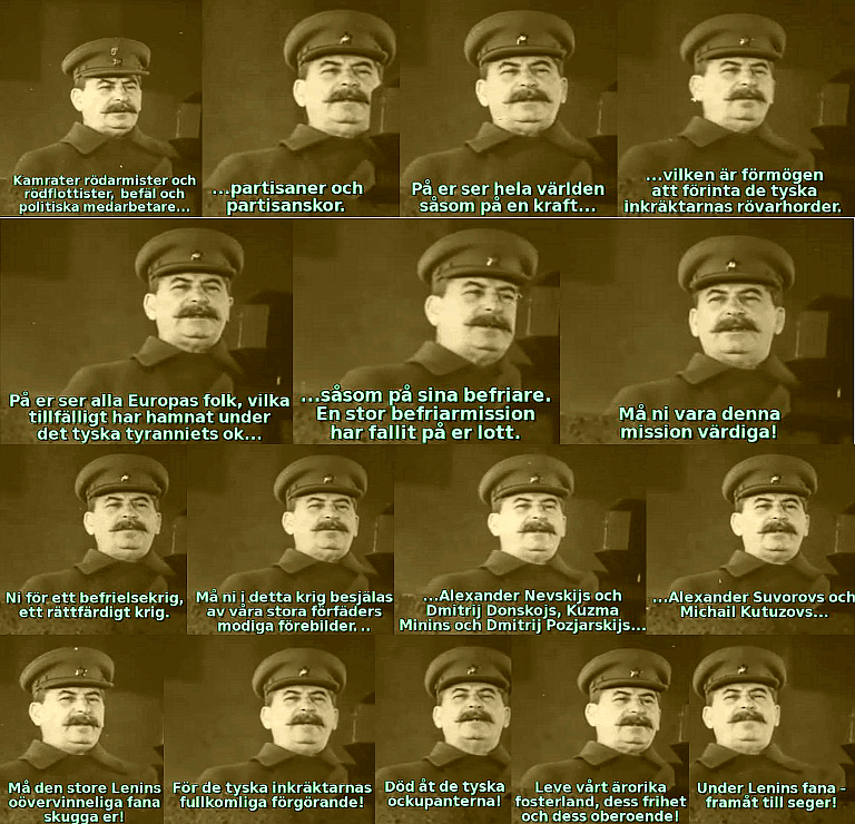 Kamrater r&ouml;darmister och r&ouml;dflottister, bef&auml;l och politiska medarbetare, partisaner och partisanskor! P&aring; er ser hela v&auml;rlden s&aring;som p&aring; en kraft, vilken &auml;r f&ouml;rm&ouml;gen att f&ouml;rinta de tyska inkr&auml;ktarnas r&ouml;varhorder. P&aring; er ser alla Europas folk, vilka tillf&auml;lligt har hamnat under det tyska tyranniets ok, s&aring;som p&aring; sina befriare. En stor befriarmission har fallit p&aring; er lott. M&aring; ni vara denna mission v&auml;rdiga! Ni f&ouml;r ett befrielsekrig, ett r&auml;ttf&auml;rdigt krig. M&aring; ni i detta krig besj&auml;las av v&aring;ra stora f&ouml;rf&auml;ders modiga f&ouml;rebilder - Alexander Nevskijs och Dmitrij Donskojs, Kuzma Minins och Dmitrij Pozjarskijs, Alexander Suvorovs och Michail Kutuzovs! M&aring; den store Lenins o&ouml;vervinneliga fana skugga er! F&ouml;r de tyska inkr&auml;ktarnas fullkomliga f&ouml;rg&ouml;rande! D&ouml;d &aring;t de tyska ockupanterna! Leve v&aring;rt &auml;rorika fosterland, dess frihet och dess oberoende! Under Lenins fana - fram&aring;t till seger!