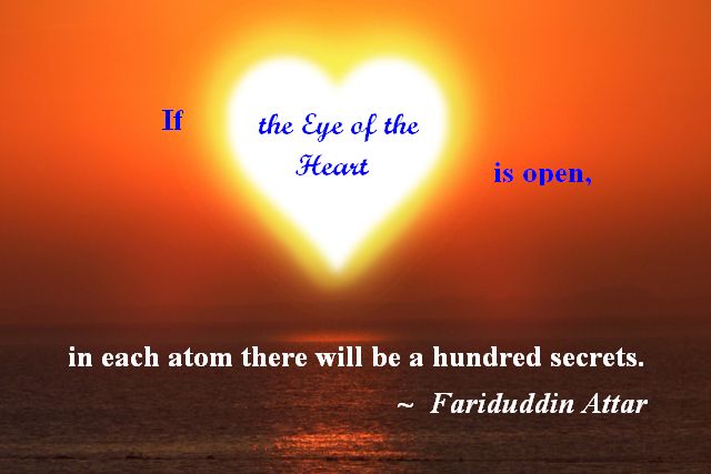 “If the Eye of the Heart is open, in each atom there will be a hundred secrets.” —Fariduddin Attar