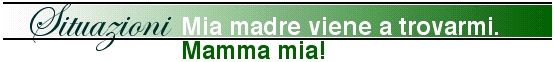 Situazioni - Mia madre viene a trovarmi. Mamma mia!