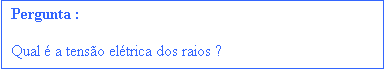 Caixa de texto: Pergunta :



Qual � a tens�o el�trica dos raios ?



