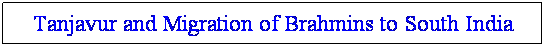 Text Box: Tanjavur and Migration of Brahmins to South India 
