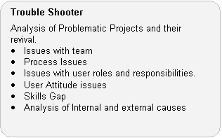 Trouble Shooter Role: Analysis of Problematic Projects and their revival. � Issues with team. � Process Issues. � Issues with user roles and responsibilities. � User Attitude issues. � Skills Gap. � Analysis of Internal and external causes.