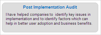 Post Implementation Audit
I have helped companies to  identify key issues in implementation and to identify factors which can help in better user adoption and business benefits.