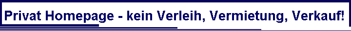 Privat Homepage - kein Verleih, Vermietung, Verkauf!