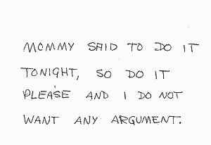 MOMMY SAID TO DO IT TONIGHT, SO DO IT PLEASE AND I DO NOT WANT ANY ARGUMENT