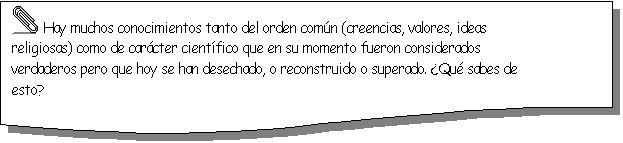 Documento:   Hay muchos conocimientos tanto del orden com�n (creencias, valores, ideas religiosas) como de car�cter cient�fico que en su momento fueron considerados verdaderos pero que hoy se han desechado, o reconstruido o superado. �Qu� sabes de esto?